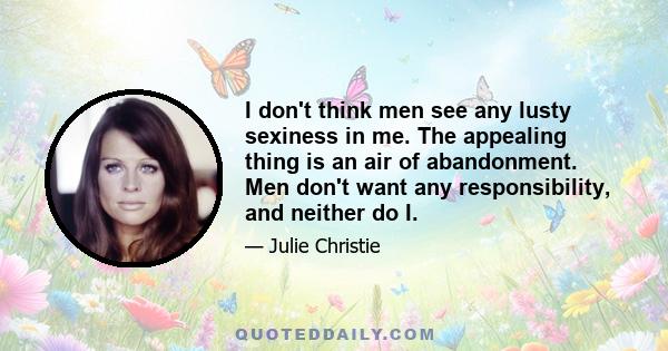 I don't think men see any lusty sexiness in me. The appealing thing is an air of abandonment. Men don't want any responsibility, and neither do I.