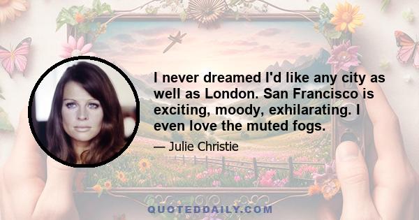 I never dreamed I'd like any city as well as London. San Francisco is exciting, moody, exhilarating. I even love the muted fogs.