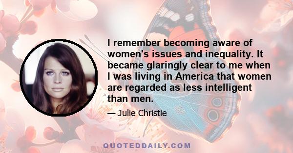 I remember becoming aware of women's issues and inequality. It became glaringly clear to me when I was living in America that women are regarded as less intelligent than men.