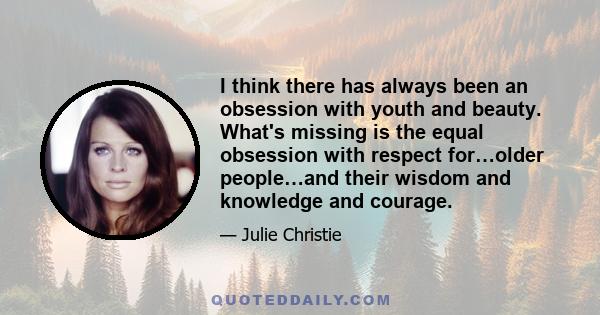 I think there has always been an obsession with youth and beauty. What's missing is the equal obsession with respect for…older people…and their wisdom and knowledge and courage.