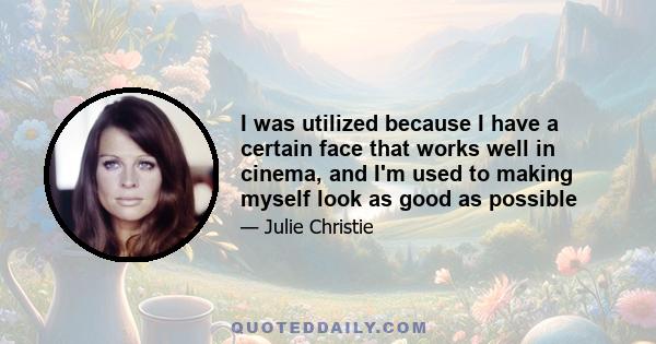 I was utilized because I have a certain face that works well in cinema, and I'm used to making myself look as good as possible