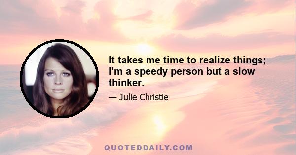 It takes me time to realize things; I'm a speedy person but a slow thinker.