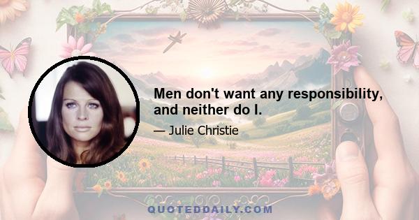 Men don't want any responsibility, and neither do I.