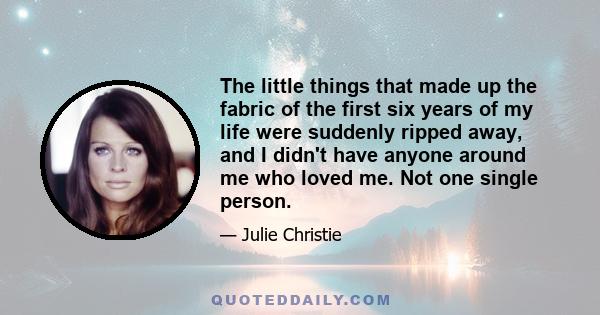 The little things that made up the fabric of the first six years of my life were suddenly ripped away, and I didn't have anyone around me who loved me. Not one single person.