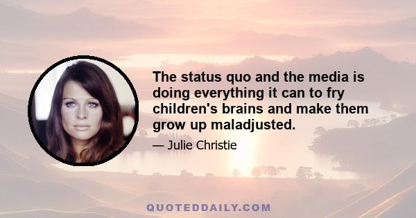 The status quo and the media is doing everything it can to fry children's brains and make them grow up maladjusted.