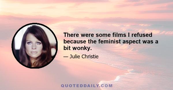 There were some films I refused because the feminist aspect was a bit wonky.