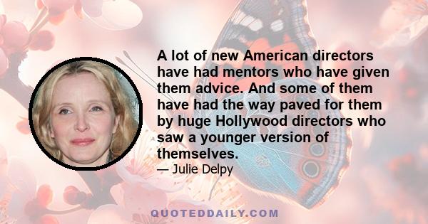 A lot of new American directors have had mentors who have given them advice. And some of them have had the way paved for them by huge Hollywood directors who saw a younger version of themselves.