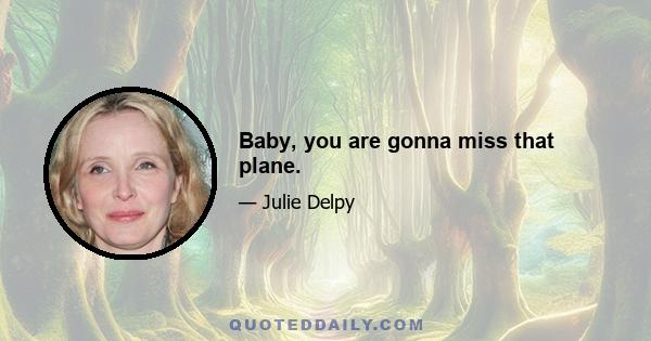 Baby, you are gonna miss that plane.