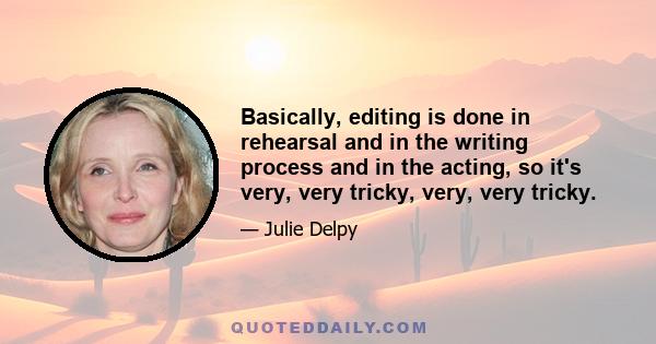 Basically, editing is done in rehearsal and in the writing process and in the acting, so it's very, very tricky, very, very tricky.