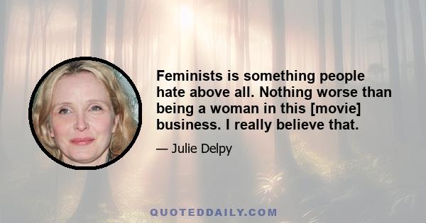 Feminists is something people hate above all. Nothing worse than being a woman in this [movie] business. I really believe that.