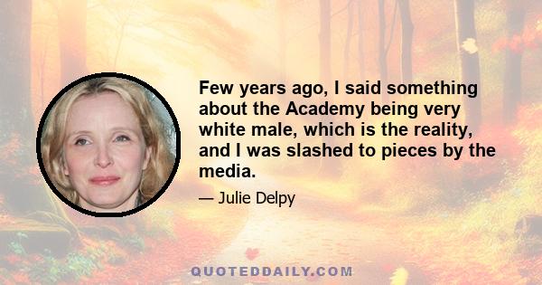 Few years ago, I said something about the Academy being very white male, which is the reality, and I was slashed to pieces by the media.