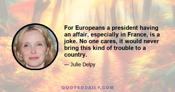 For Europeans a president having an affair, especially in France, is a joke. No one cares, it would never bring this kind of trouble to a country.