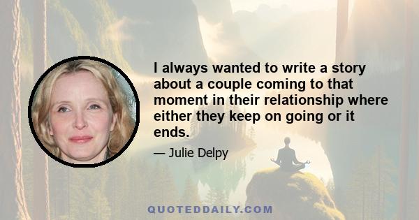 I always wanted to write a story about a couple coming to that moment in their relationship where either they keep on going or it ends.