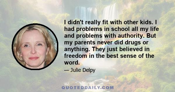 I didn't really fit with other kids. I had problems in school all my life and problems with authority. But my parents never did drugs or anything. They just believed in freedom in the best sense of the word.