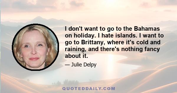 I don't want to go to the Bahamas on holiday. I hate islands. I want to go to Brittany, where it's cold and raining, and there's nothing fancy about it.