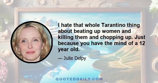 I hate that whole Tarantino thing about beating up women and killing them and chopping up. Just because you have the mind of a 12 year old.