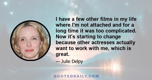 I have a few other films in my life where I'm not attached and for a long time it was too complicated. Now it's starting to change because other actresses actually want to work with me, which is great.