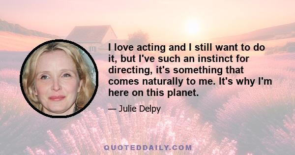 I love acting and I still want to do it, but I've such an instinct for directing, it's something that comes naturally to me. It's why I'm here on this planet.