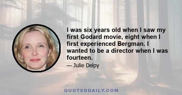 I was six years old when I saw my first Godard movie, eight when I first experienced Bergman. I wanted to be a director when I was fourteen.