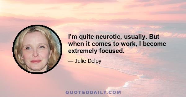 I'm quite neurotic, usually. But when it comes to work, I become extremely focused.