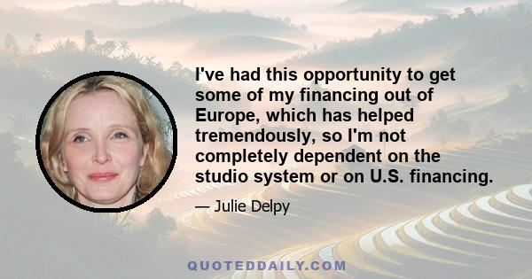 I've had this opportunity to get some of my financing out of Europe, which has helped tremendously, so I'm not completely dependent on the studio system or on U.S. financing.