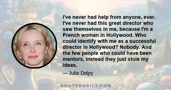 I've never had help from anyone, ever. I've never had this great director who saw themselves in me, because I'm a French woman in Hollywood. Who could identify with me as a successful director in Hollywood? Nobody. And