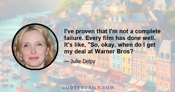 I've proven that I'm not a complete failure. Every film has done well. It's like, So, okay, when do I get my deal at Warner Bros?