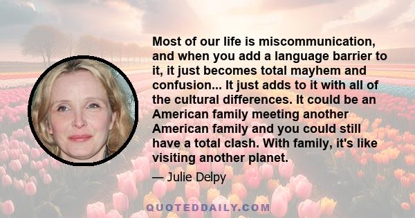 Most of our life is miscommunication, and when you add a language barrier to it, it just becomes total mayhem and confusion... It just adds to it with all of the cultural differences. It could be an American family