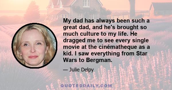 My dad has always been such a great dad, and he's brought so much culture to my life. He dragged me to see every single movie at the cinématheque as a kid. I saw everything from Star Wars to Bergman.