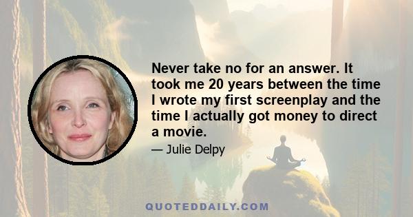 Never take no for an answer. It took me 20 years between the time I wrote my first screenplay and the time I actually got money to direct a movie.