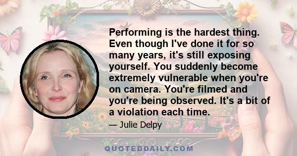 Performing is the hardest thing. Even though I've done it for so many years, it's still exposing yourself. You suddenly become extremely vulnerable when you're on camera. You're filmed and you're being observed. It's a