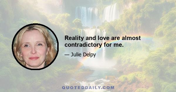 Reality and love are almost contradictory for me.