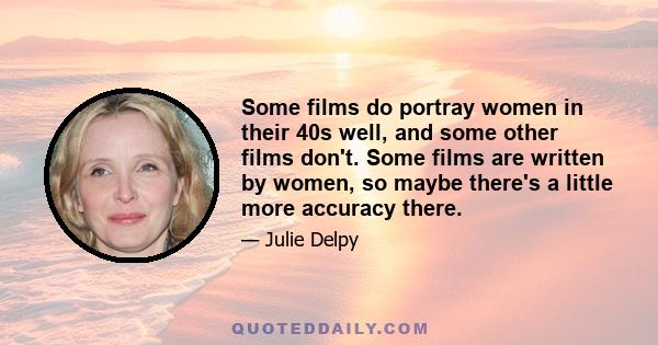 Some films do portray women in their 40s well, and some other films don't. Some films are written by women, so maybe there's a little more accuracy there.