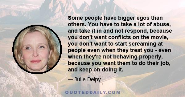 Some people have bigger egos than others. You have to take a lot of abuse, and take it in and not respond, because you don't want conflicts on the movie, you don't want to start screaming at people even when they treat