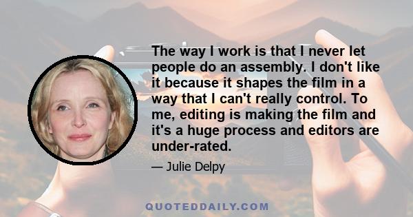 The way I work is that I never let people do an assembly. I don't like it because it shapes the film in a way that I can't really control. To me, editing is making the film and it's a huge process and editors are