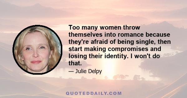 Too many women throw themselves into romance because they're afraid of being single, then start making compromises and losing their identity. I won't do that.