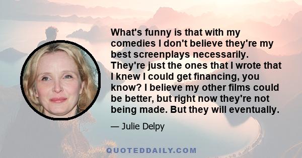 What's funny is that with my comedies I don't believe they're my best screenplays necessarily. They're just the ones that I wrote that I knew I could get financing, you know? I believe my other films could be better,