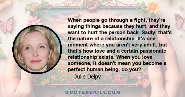 When people go through a fight, they're saying things because they hurt, and they want to hurt the person back. Sadly, that's the nature of a relationship. It's one moment where you aren't very adult, but that's how