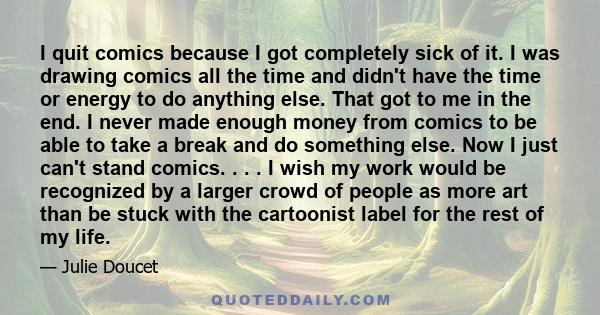 I quit comics because I got completely sick of it. I was drawing comics all the time and didn't have the time or energy to do anything else. That got to me in the end. I never made enough money from comics to be able to 