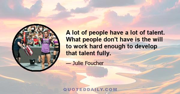 A lot of people have a lot of talent. What people don't have is the will to work hard enough to develop that talent fully.