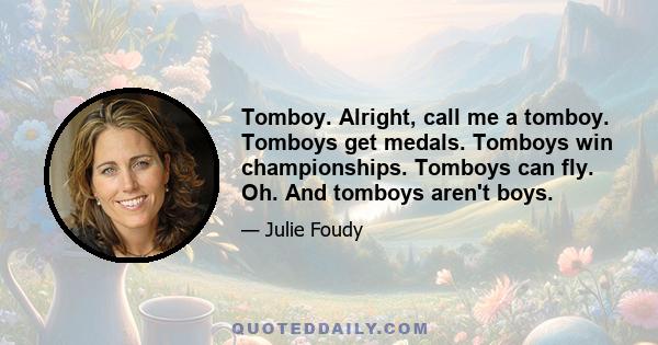 Tomboy. Alright, call me a tomboy. Tomboys get medals. Tomboys win championships. Tomboys can fly. Oh. And tomboys aren't boys.