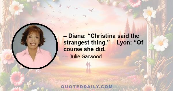 – Diana: “Christina said the strangest thing.” – Lyon: “Of course she did.