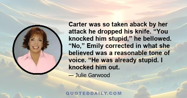 Carter was so taken aback by her attack he dropped his knife. “You knocked him stupid,” he bellowed. “No,” Emily corrected in what she believed was a reasonable tone of voice. “He was already stupid. I knocked him out.