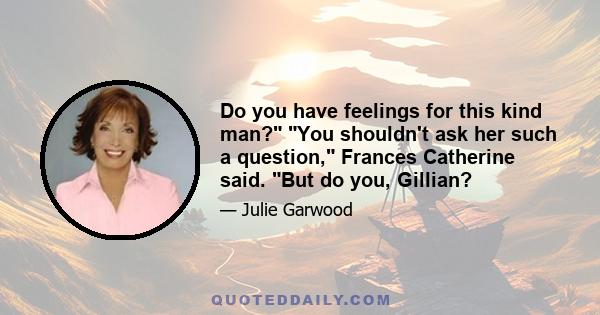 Do you have feelings for this kind man? You shouldn't ask her such a question, Frances Catherine said. But do you, Gillian?