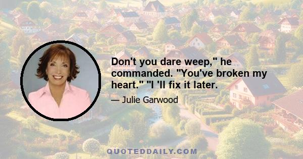 Don't you dare weep, he commanded. You've broken my heart. I 'll fix it later.