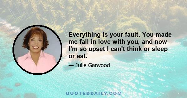 Everything is your fault. You made me fall in love with you, and now I'm so upset I can't think or sleep or eat.