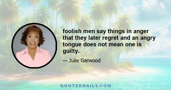 foolish men say things in anger that they later regret and an angry tongue does not mean one is guilty.