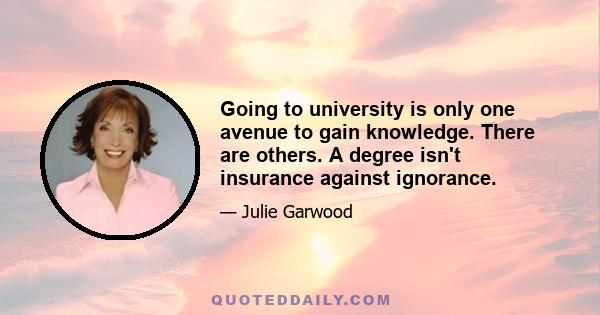 Going to university is only one avenue to gain knowledge. There are others. A degree isn't insurance against ignorance.