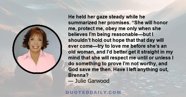 He held her gaze steady while he summarized her promises. “She will honor me, protect me, obey me only when she believes I’m being reasonable—but I shouldn’t hold out hope that that day will ever come—try to love me