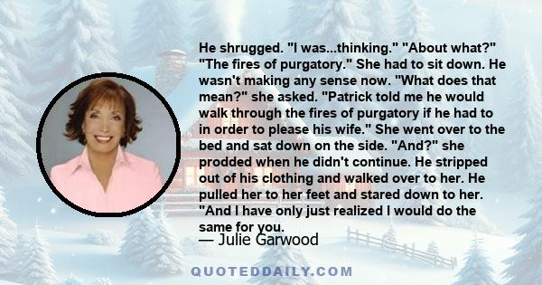 He shrugged. I was...thinking. About what? The fires of purgatory. She had to sit down. He wasn't making any sense now. What does that mean? she asked. Patrick told me he would walk through the fires of purgatory if he